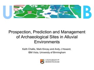 Prospection, Prediction and Management
of Archaeological Sites in Alluvial
Environments
Keith Challis, Mark Kincey and Andy J Howard,
IBM Vista, University of Birmingham
U B
 