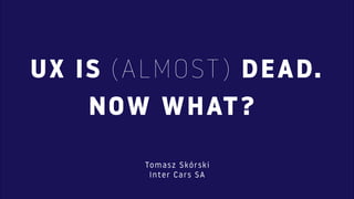 UX IS (ALMOST) DEAD.
NOW WHAT?
Tomasz Skórski  
Inter Cars SA
 