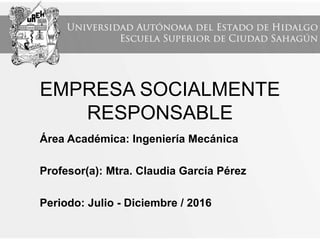 EMPRESA SOCIALMENTE
RESPONSABLE
Área Académica: Ingeniería Mecánica
Profesor(a): Mtra. Claudia García Pérez
Periodo: Julio - Diciembre / 2016
 
