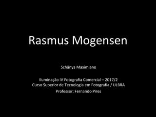 Rasmus Mogensen
Schânya Maximiano
Iluminação IV Fotografia Comercial – 2017/2
Curso Superior de Tecnologia em Fotografia / ULBRA
Professor: Fernando Pires
 