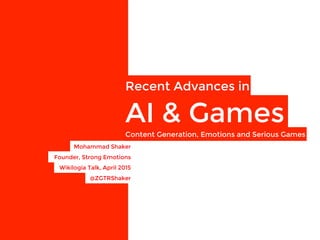 Recent Advances in 
AI & Games
Mohammad Shaker 
Founder, Strong Emotions
Wikilogia Talk, April 2015
Content Generation, Emotions and Serious Games
@ZGTRShaker
 