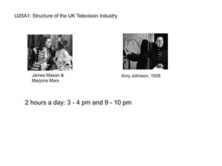 U25A1: Structure of the UK Television Industry
2 hours a day: 3 - 4 pm and 9 - 10 pm
Amy Johnson, 1938James Mason &
Marjorie Mars
 