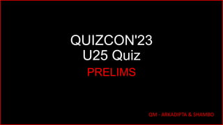 QUIZCON'23
U25 Quiz
PRELIMS
QM - ARKADIPTA & SHAMBO
 