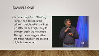 EXAMPLE ONE
• In this excerpt from "The Frog
Prince," Ken describes the
princess' delight when the frog
left after the first night, only to
be upset again the next night.
The sign below suggests that
the frog's return on the second
night is unexpected.
 