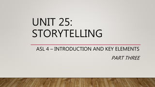 UNIT 25:
STORYTELLING
ASL 4 – INTRODUCTION AND KEY ELEMENTS
PART THREE
 