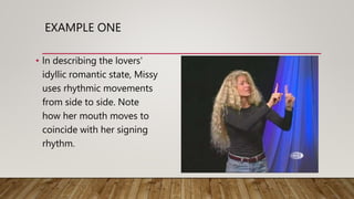 EXAMPLE ONE
• ln describing the lovers'
idyllic romantic state, Missy
uses rhythmic movements
from side to side. Note
how her mouth moves to
coincide with her signing
rhythm.
 