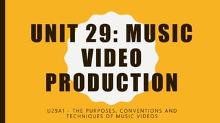 UNIT 29: MUSIC
VIDEO
PRODUCTION
U 2 9 A 1 - T H E P U R P O S E S , C O N V E N T I O N S A N D
T E C H N I Q U E S O F M U S I C V I D E O S
 