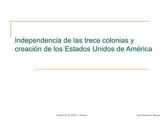 Independencia de las trece colonias y
creación de los Estados Unidos de América

Ciudad de los Niños - Huelva

Juan Francisco Moreno

 
