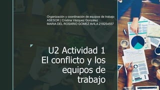 z
U2 Actividad 1
El conflicto y los
equipos de
trabajo
Organización y coordinación de equipos de trabajo
ASESOR | Cristina Vázquez González
MARIA DEL ROSARIO GOMEZ AVILA 218254557
 
