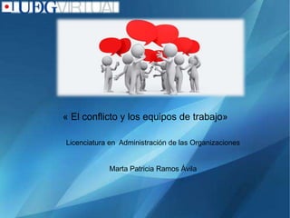 « El conflicto y los equipos de trabajo»
Licenciatura en Administración de las Organizaciones
Marta Patricia Ramos Ávila
 