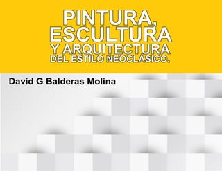 PINTURA,
ESCULTURA
Y ARQUITECTURA
DEL ESTILO NEOCLÁSICO.
David G Balderas Molina
 