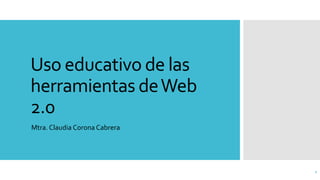 Uso educativo de las
herramientas deWeb
2.0
Mtra. Claudia Corona Cabrera
1
 