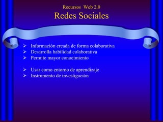 Recursos Web 2.0
Redes Sociales
 Información creada de forma colaborativa
 Desarrolla habilidad colaborativa
 Permite mayor conocimiento
 Usar como entorno de aprendizaje
 Instrumento de investigación
 
