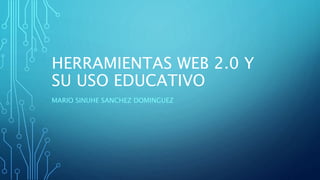 HERRAMIENTAS WEB 2.0 Y
SU USO EDUCATIVO
MARIO SINUHE SANCHEZ DOMINGUEZ
 