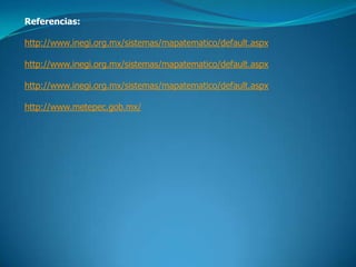 Referencias:

http://www.inegi.org.mx/sistemas/mapatematico/default.aspx

http://www.inegi.org.mx/sistemas/mapatematico/default.aspx

http://www.inegi.org.mx/sistemas/mapatematico/default.aspx

http://www.metepec.gob.mx/
 