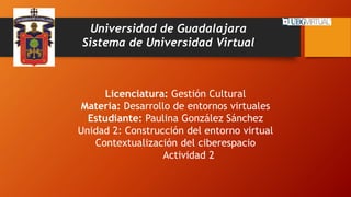 Universidad de Guadalajara
Sistema de Universidad Virtual
Licenciatura: Gestión Cultural
Materia: Desarrollo de entornos virtuales
Estudiante: Paulina González Sánchez
Unidad 2: Construcción del entorno virtual
Contextualización del ciberespacio
Actividad 2
 