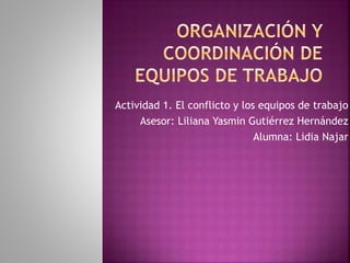 Actividad 1. El conflicto y los equipos de trabajo
Asesor: Liliana Yasmin Gutiérrez Hernández
Alumna: Lidia Najar
 