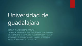 Universidad de
guadalajara
SISTEMA DE UNIVERSIDAD VIRTUAL
ORGANIZACIÓN Y COORDINACIÓN DE EQUIPOS DE TRABAJO
U2-ACTIVIDAD 1. EL CONFLICTO Y LOS EQUIPOS DE TRABAJO
ACTIVIDAD 1. EL CONFLICTO Y LOS EQUIPOS DE TRABAJO
RAFAEL ALFONSO CHAVEZ ALBARRAN
 