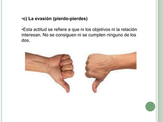 •c) La evasión (pierdo-pierdes)
•Esta actitud se refiere a que ni los objetivos ni la relación
interesan. No se consiguen ni se cumplen ninguno de los
dos.
 