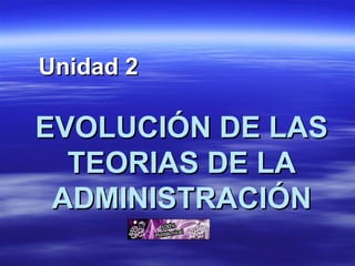 EVOLUCIÓN DE LAS TEORIAS DE LA ADMINISTRACIÓN Unidad 2  
