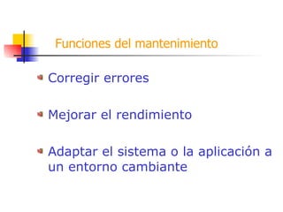 Funciones del mantenimiento Corregir errores Mejorar el rendimiento Adaptar el sistema o la aplicación a un entorno cambiante 