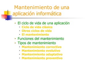 Mantenimiento  de una aplicación informática   El ciclo de vida de una aplicación Ciclo de vida clásico Otros ciclos de vida El mantenimiento Funciones del mantenimiento Tipos de mantenimiento Mantenimiento correctivo Mantenimiento evolutivo Mantenimiento adaptativo Mantenimiento preventivo 