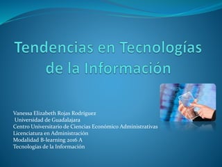 Vanessa Elizabeth Rojas Rodríguez
Universidad de Guadalajara
Centro Universitario de Ciencias Económico Administrativas
Licenciatura en Administración
Modalidad B-learning 2016 A
Tecnologías de la Información
 