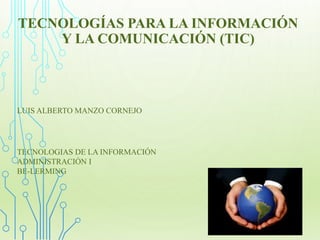 TECNOLOGÍAS PARA LA INFORMACIÓN
Y LA COMUNICACIÓN (TIC)
LUIS ALBERTO MANZO CORNEJO
TECNOLOGIAS DE LA INFORMACIÓN
ADMINISTRACIÓN I
BE-LERMING
 