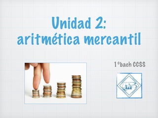 Unidad 2:
aritmética mercantil
1ºbach CCSS
 