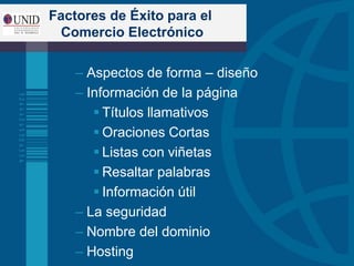 – Aspectos de forma – diseño
– Información de la página
 Títulos llamativos
 Oraciones Cortas
 Listas con viñetas
 Resaltar palabras
 Información útil
– La seguridad
– Nombre del dominio
– Hosting
Factores de Éxito para el
Comercio Electrónico
 
