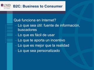 B2C: Business to Consumer
 Qué funciona en Internet?
– Lo que sea útil: fuente de información,
buscadores
– Lo que es fácil de usar
– Lo que te aporta un incentivo
– Lo que es mejor que la realidad
– Lo que sea personalizado
 