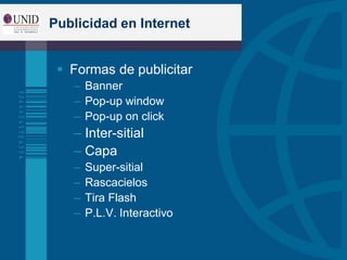 Publicidad en Internet
 Formas de publicitar
– Banner
– Pop-up window
– Pop-up on click
– Inter-sitial
– Capa
– Super-sitial
– Rascacielos
– Tira Flash
– P.L.V. Interactivo
 