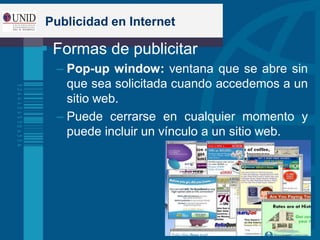Publicidad en Internet
 Formas de publicitar
– Pop-up window: ventana que se abre sin
que sea solicitada cuando accedemos a un
sitio web.
– Puede cerrarse en cualquier momento y
puede incluir un vínculo a un sitio web.
 