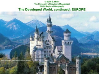 © Mark M. Miller
The University of Southern Mississippi
World Regional Geography
The Developed World, continued: EUROPE
Neuschwanstein : 19th-century castle in Germany
 