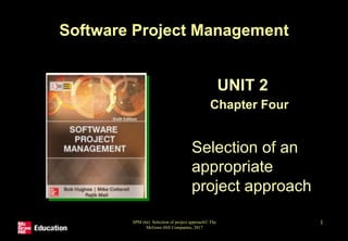 SPM (6e) Selection of project approach© The
McGraw-Hill Companies, 2017
1
Software Project Management
UNIT 2
Chapter Four
Selection of an
appropriate
project approach
 