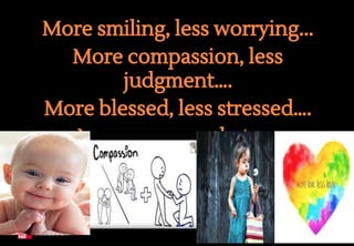 • More smiling, less worrying...
• More compassion, less
judgment….
• More blessed, less stressed….
• More love, less hate….
 