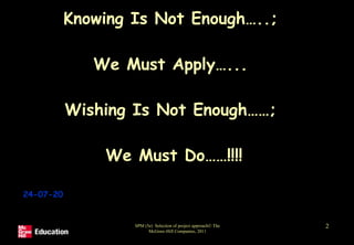 Knowing Is Not Enough…..;
We Must Apply…...
Wishing Is Not Enough……;
We Must Do……!!!!
24-07-20
SPM (5e) Selection of project approach© The
McGraw-Hill Companies, 2011
2
 
