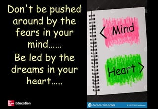 Don't be pushed
around by the
fears in your
mind……
Be led by the
dreams in your
heart…..
 