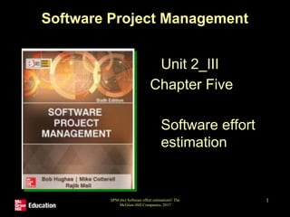 SPM (6e) Software effort estimation© The
McGraw-Hill Companies, 2017
1
Software Project Management
Unit 2_III
Chapter Five
Software effort
estimation
 