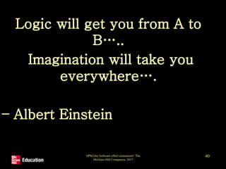Logic will get you from A to
B…..
Imagination will take you
everywhere….
– Albert Einstein
SPM (6e) Software effort estimation© The
McGraw-Hill Companies, 2017
40
 