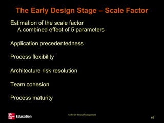 Software Project Management
65
The Early Design Stage – Scale Factor
• Estimation of the scale factor
• A combined effect of 5 parameters
• Application precedentedness
• Process flexibility
• Architecture risk resolution
• Team cohesion
• Process maturity
 
