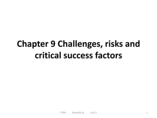 Chapter 9 Challenges, risks and
critical success factors
ITSM Mustufa Sir Unit 2 1
 