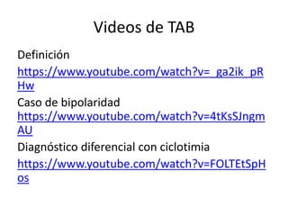 Videos de TAB
Definición
https://www.youtube.com/watch?v=_ga2ik_pR
Hw
Caso de bipolaridad
https://www.youtube.com/watch?v=4tKsSJngm
AU
Diagnóstico diferencial con ciclotimia
https://www.youtube.com/watch?v=FOLTEtSpH
os
 