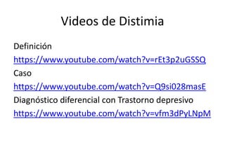 Videos de Distimia
Definición
https://www.youtube.com/watch?v=rEt3p2uGSSQ
Caso
https://www.youtube.com/watch?v=Q9si028masE
Diagnóstico diferencial con Trastorno depresivo
https://www.youtube.com/watch?v=vfm3dPyLNpM
 