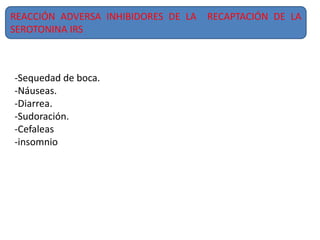 REACCIÓN ADVERSA INHIBIDORES DE LA RECAPTACIÓN DE LA
SEROTONINA IRS
-Sequedad de boca.
-Náuseas.
-Diarrea.
-Sudoración.
-Cefaleas
-insomnio
 