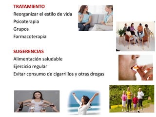 TRATAMIENTO
Reorganizar el estilo de vida
Psicoterapia
Grupos
Farmacoterapia
SUGERENCIAS
Alimentación saludable
Ejercicio regular
Evitar consumo de cigarrillos y otras drogas
 