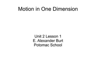 Motion in One Dimension Unit 2 Lesson 1 E. Alexander Burt Potomac School 