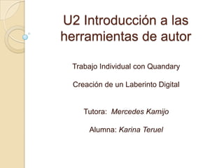 U2 Introducción a las
herramientas de autor
Trabajo Individual con Quandary
Creación de un Laberinto Digital
Tutora: Mercedes Kamijo
Alumna: Karina Teruel
 
