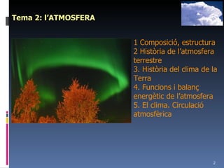 Tema 2: l’ATMOSFERA 1 Composició, estructura 2 Història de l’atmosfera terrestre 3. Història del clima de la Terra 4. Funcions i balanç energètic de l’atmosfera 5. El clima. Circulació atmosfèrica 