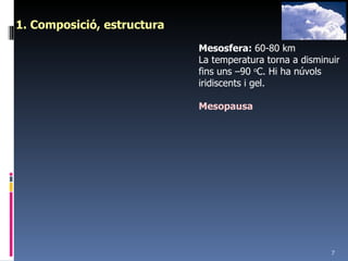 1. Composició, estructura Mesosfera:  60-80 km La temperatura torna a disminuir fins uns –90  o C.  Hi ha núvols iridiscents i gel. Mesopausa   